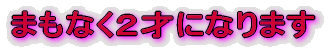 まもなく2才になります