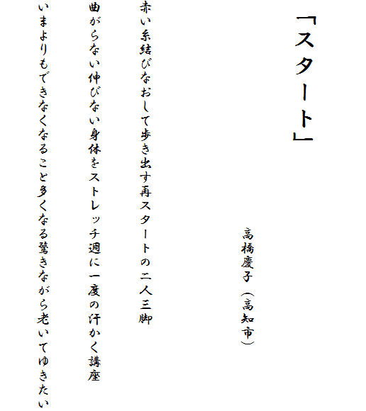 
�u�X�^�[�g�v
�@�@�@�@�@�@�@�@�@�@�@�@�@�@�@�@�����c�q�i���m�s�j

�Ԃ������тȂ����ĕ����o���ăX�^�[�g�̓�l�O�r
�Ȃ���Ȃ��L�тȂ��g�̂��X�g���b�`�T�Ɉ�x�̊������u��
���܂����ł��Ȃ��Ȃ邱�Ƒ����Ȃ�����Ȃ���V���Ă䂫����